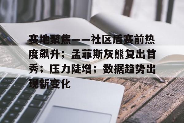 米兰体育APP-赛地聚焦——社区盾赛前热度飙升；孟菲斯灰熊复出首秀；压力陡增；数据趋势出现新变化的简单介绍-米兰体育APP
